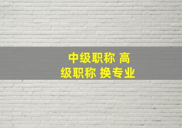 中级职称 高级职称 换专业